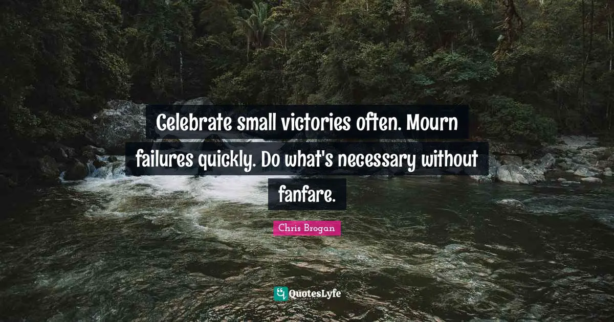 Celebrate small victories often. Mourn failures quickly. Do what's necessary without fanfare.