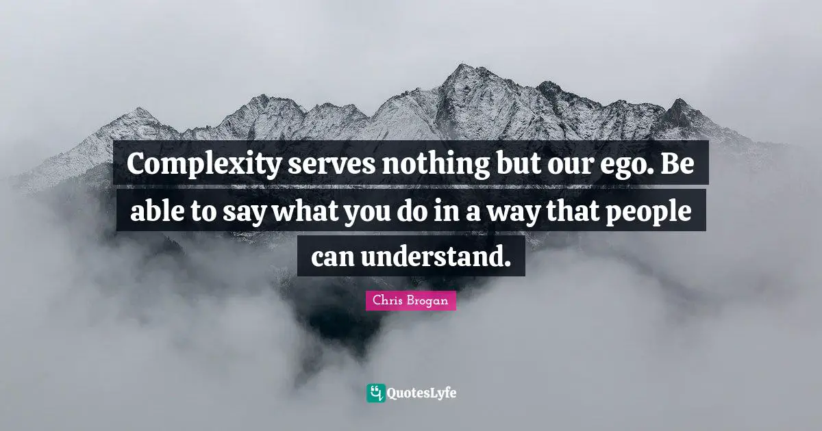 Complexity serves nothing but our ego. Be able to say what you do in a way that people can understand.