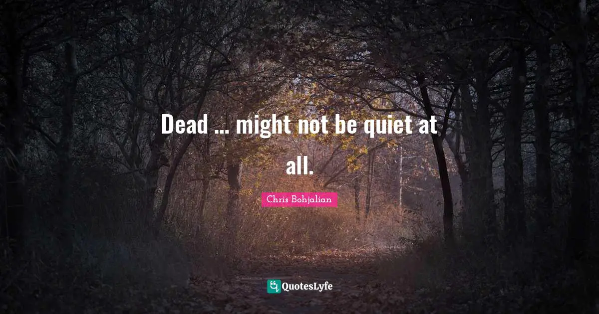 Dead … might not be quiet at all.