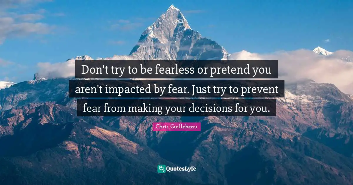 Fearless Quotes: "Don't try to be fearless or pretend you aren't impacted by fear. Just try to prevent fear from making your decisions for you."