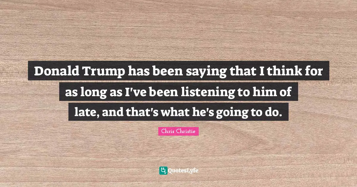 Donald Trump has been saying that I think for as long as I've been listening to him of late, and that's what he's going to do.