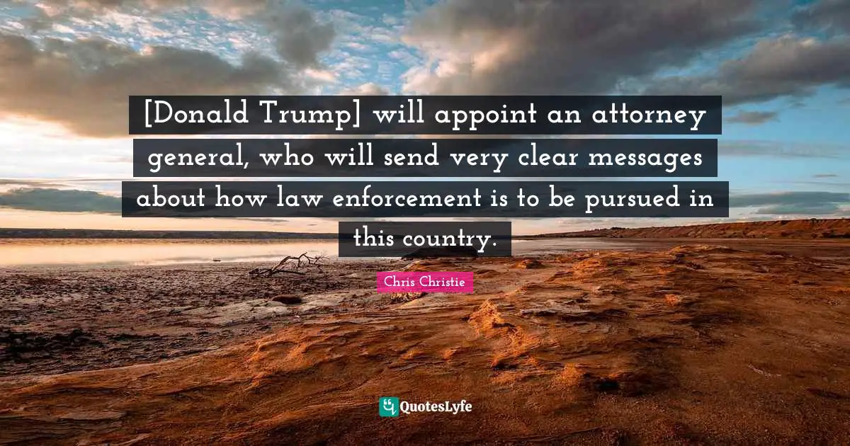 Attorney Quotes: "[Donald Trump] will appoint an attorney general, who will send very clear messages about how law enforcement is to be pursued in this country."