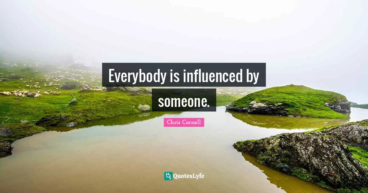 Everybody is influenced by someone.