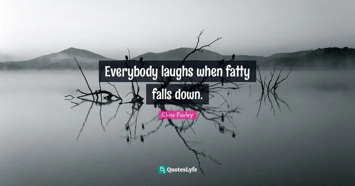 Everybody laughs when fatty falls down.