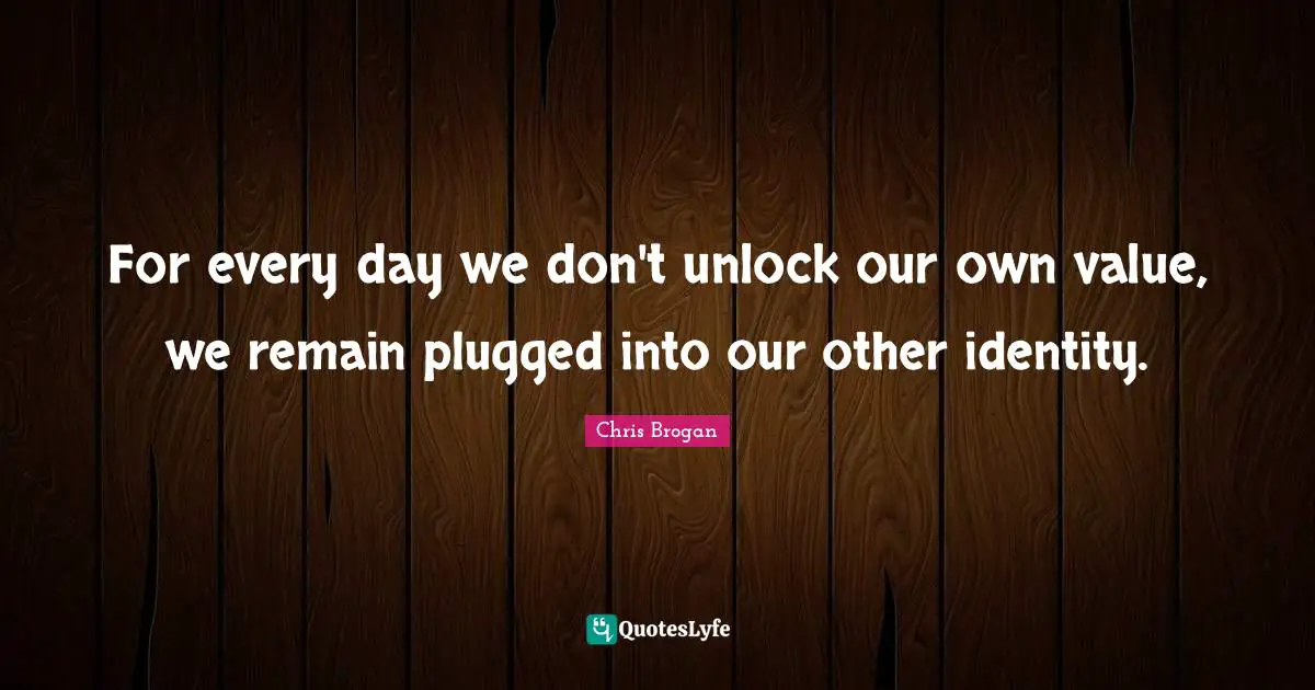For every day we don't unlock our own value, we remain plugged into our other identity.