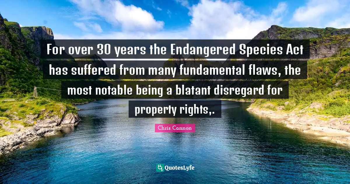 Notable Quotes: "For over 30 years the Endangered Species Act has suffered from many fundamental flaws, the most notable being a blatant disregard for property rights,."