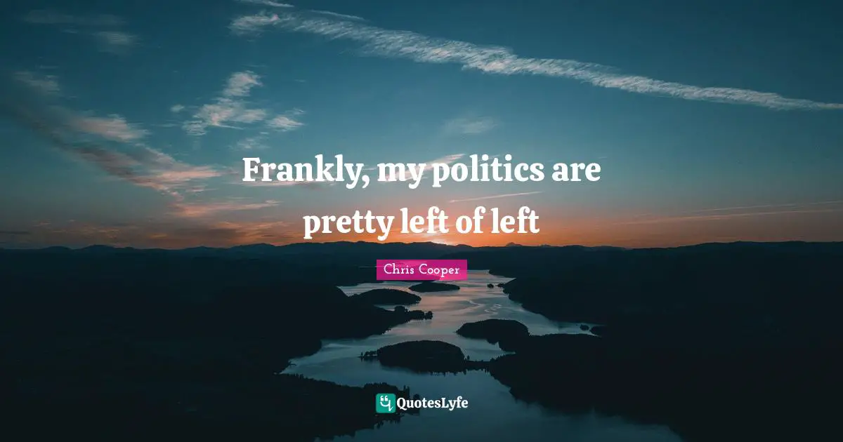 Frankly, my politics are pretty left of left