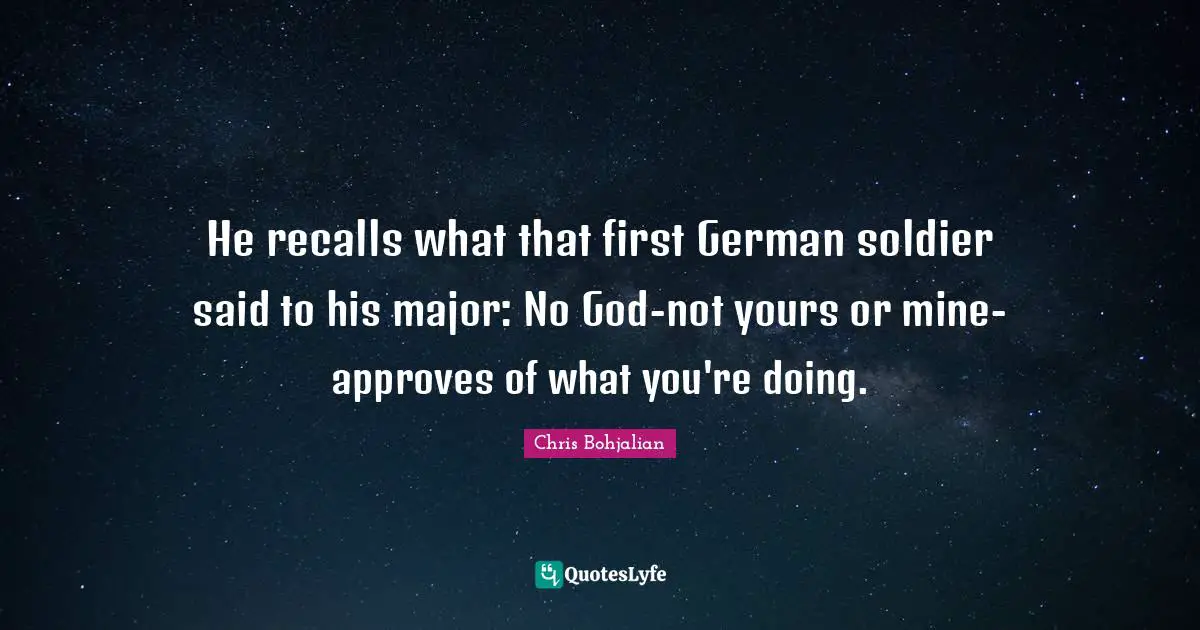 He recalls what that first German soldier said to his major: No God-not yours or mine-approves of what you're doing.