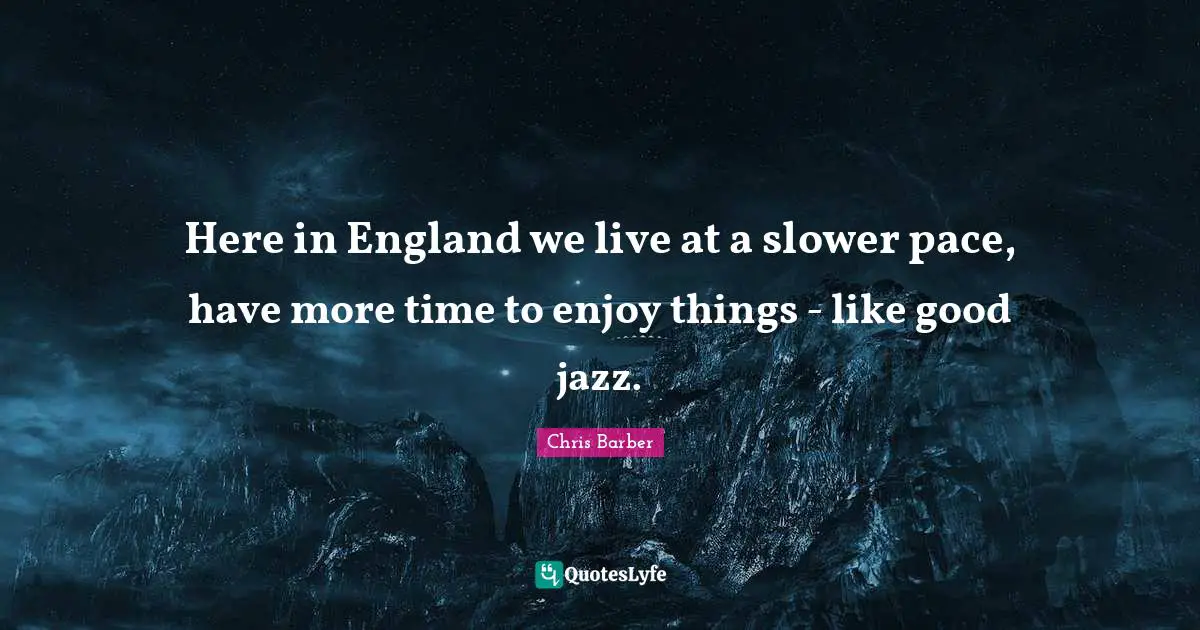 Pace Quotes: "Here in England we live at a slower pace, have more time to enjoy things - like good jazz."