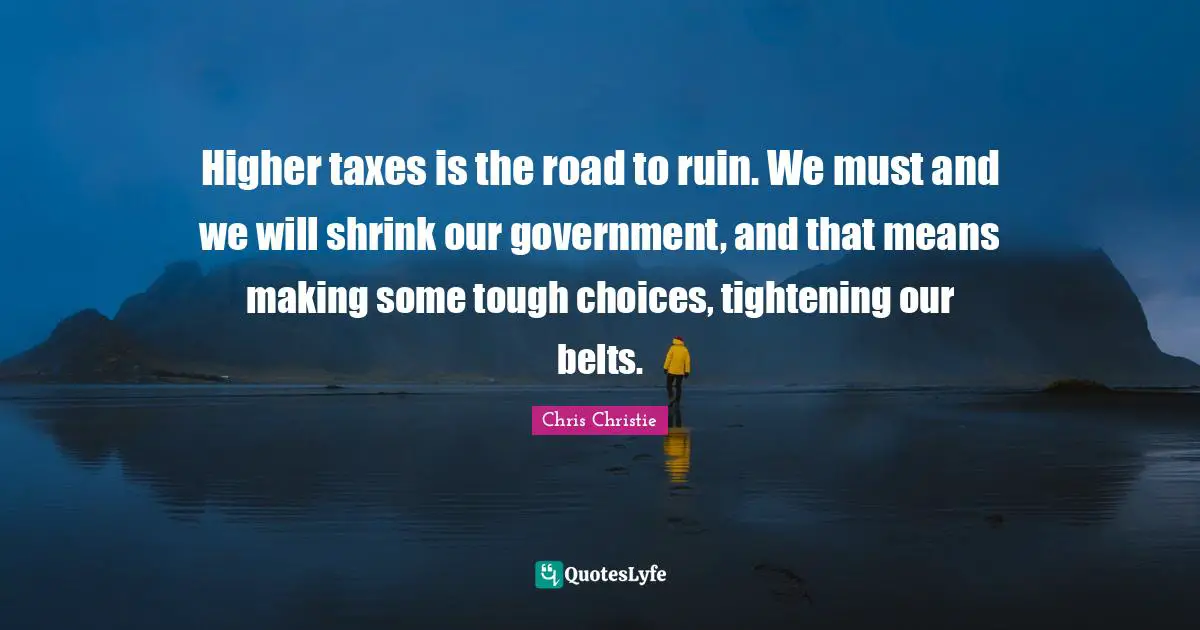 Belts Quotes: "Higher taxes is the road to ruin. We must and we will shrink our government, and that means making some tough choices, tightening our belts."
