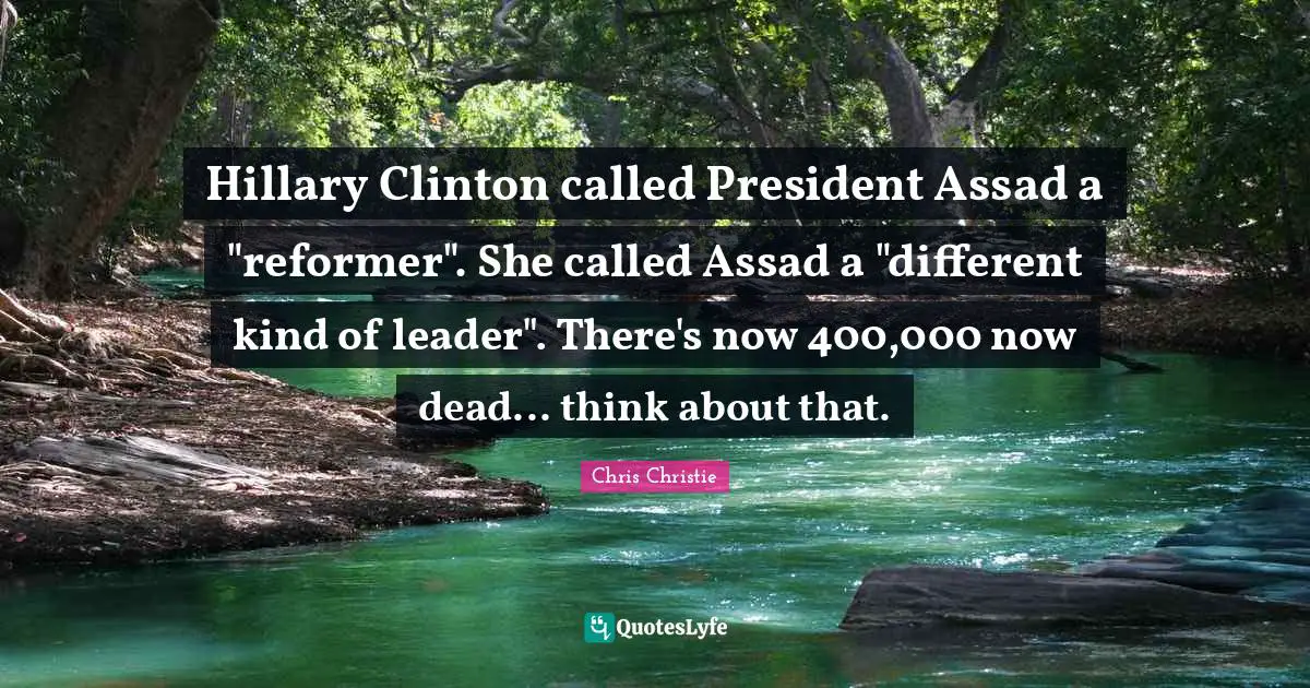 Assad Quotes: "Hillary Clinton called President Assad a "reformer". She called Assad a "different kind of leader". There's now 400,000 now dead... think about that."