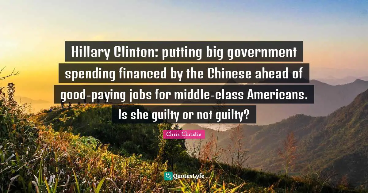 Hillary Clinton: putting big government spending financed by the Chinese ahead of good-paying jobs for middle-class Americans. Is she guilty or not guilty?