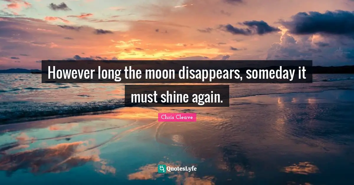 However long the moon disappears, someday it must shine again.