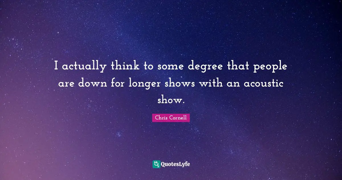 I actually think to some degree that people are down for longer shows with an acoustic show.