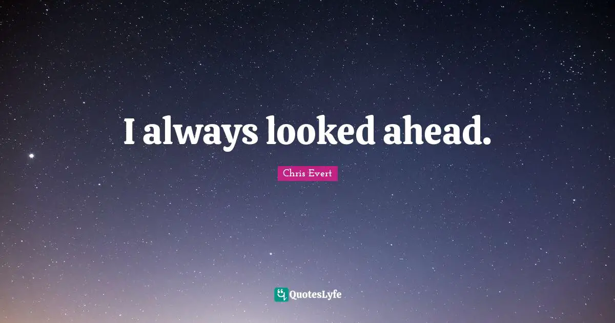 I always looked ahead.