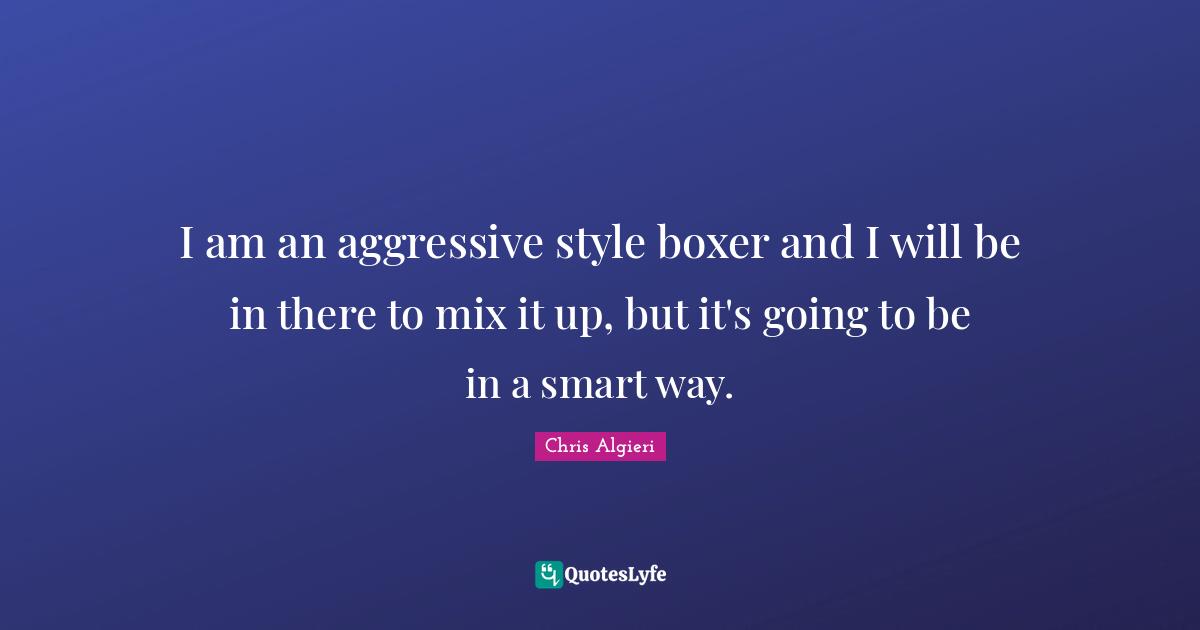 I am an aggressive style boxer and I will be in there to mix it up, but it's going to be in a smart way.