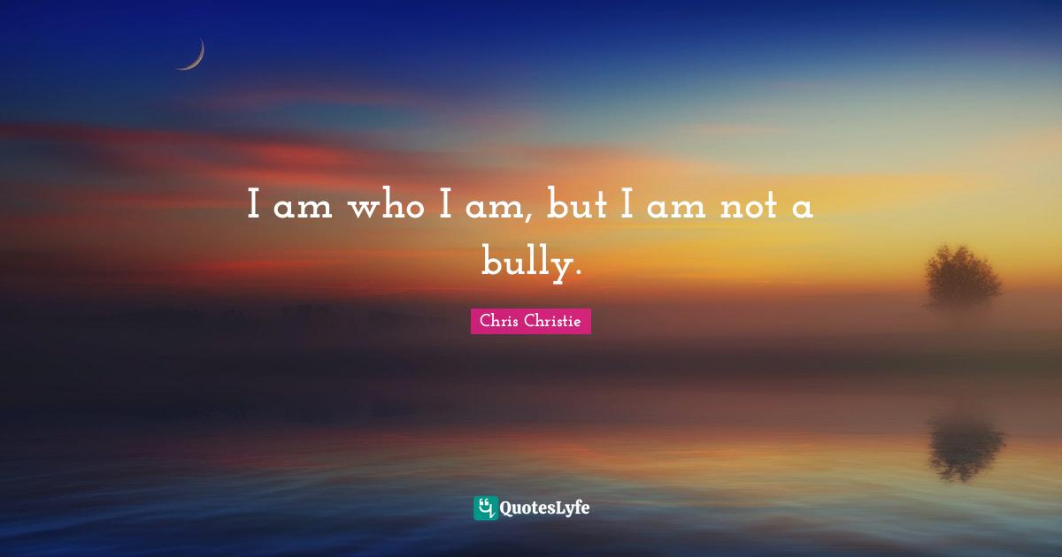 I am who I am, but I am not a bully.