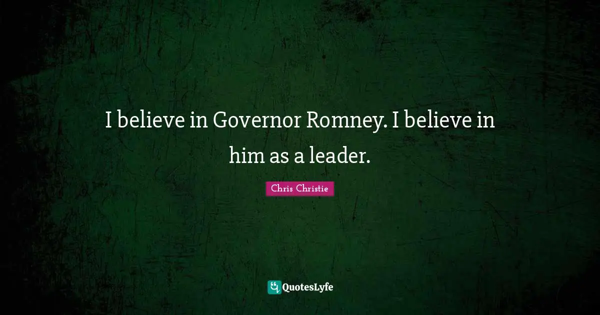 I believe in Governor Romney. I believe in him as a leader.
