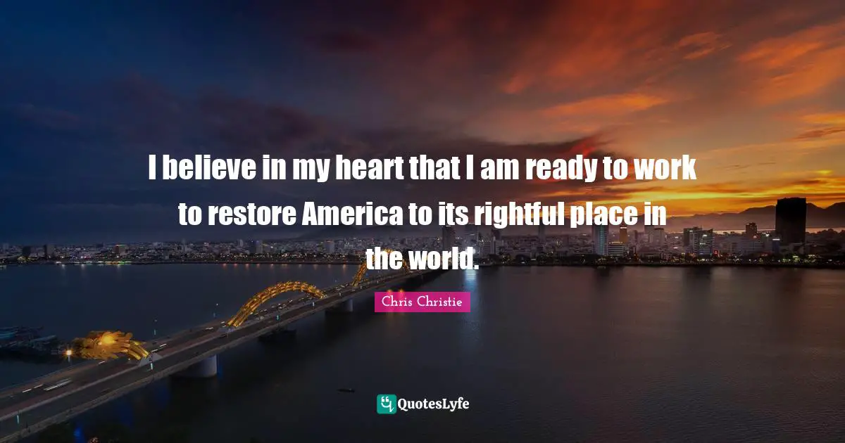 I believe in my heart that I am ready to work to restore America to its rightful place in the world.