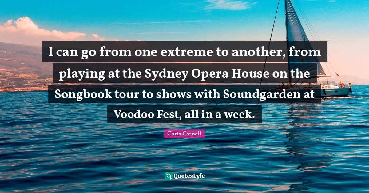 I can go from one extreme to another, from playing at the Sydney Opera House on the Songbook tour to shows with Soundgarden at Voodoo Fest, all in a week.