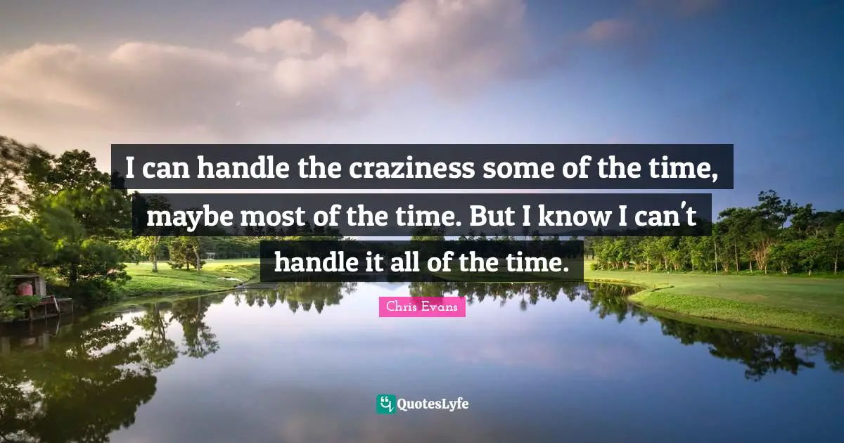 Chris Evans Quotes: "I can handle the craziness some of the time, maybe most of the time. But I know I can't handle it all of the time."