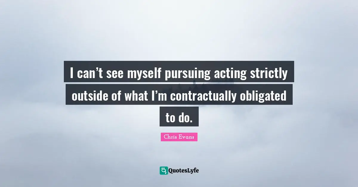 Chris Evans Quotes: "I can’t see myself pursuing acting strictly outside of what I’m contractually obligated to do."