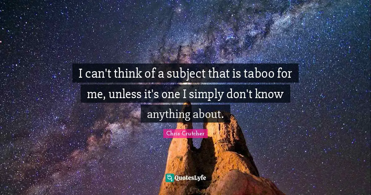 I can't think of a subject that is taboo for me, unless it's one I simply don't know anything about.
