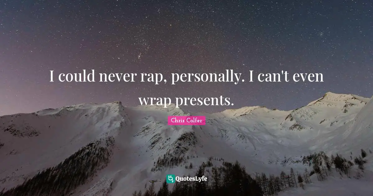I could never rap, personally. I can't even wrap presents.
