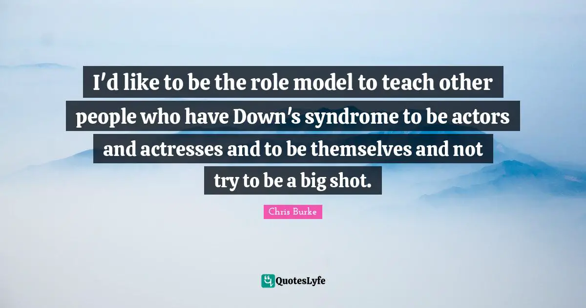 I'd like to be the role model to teach other people who have Down's syndrome to be actors and actresses and to be themselves and not try to be a big shot.