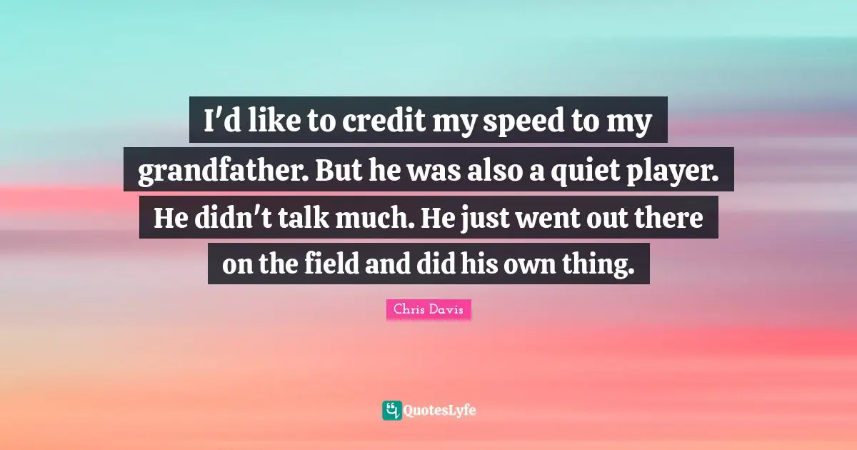 I'd like to credit my speed to my grandfather. But he was also a quiet player. He didn't talk much. He just went out there on the field and did his own thing.