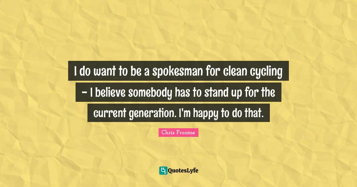 I do want to be a spokesman for clean cycling - I believe somebody has to stand up for the current generation. I'm happy to do that.