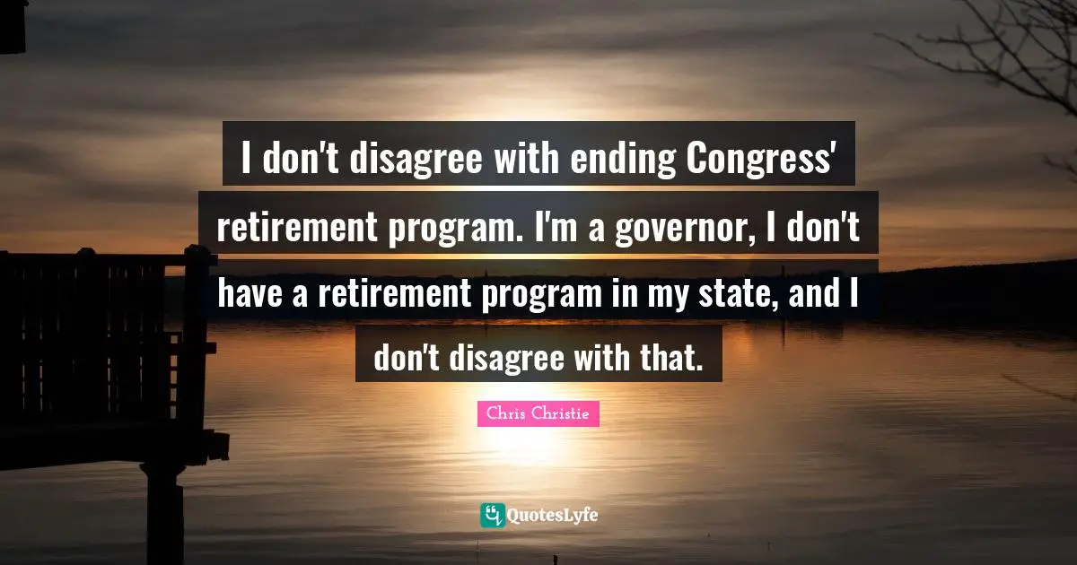 I don't disagree with ending Congress' retirement program. I'm a governor, I don't have a retirement program in my state, and I don't disagree with that.