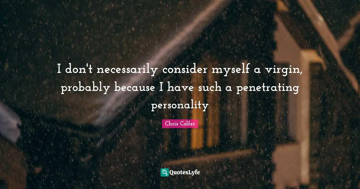 I don't necessarily consider myself a virgin, probably because I have such a penetrating personality