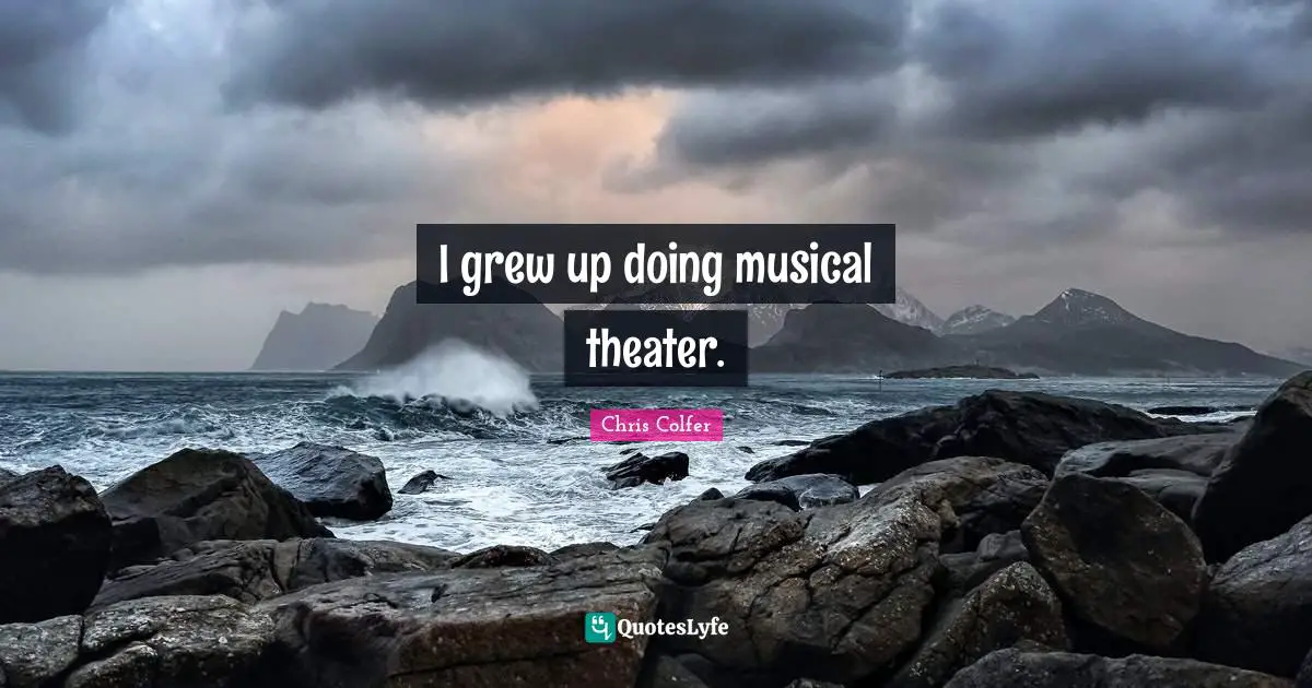 I grew up doing musical theater.