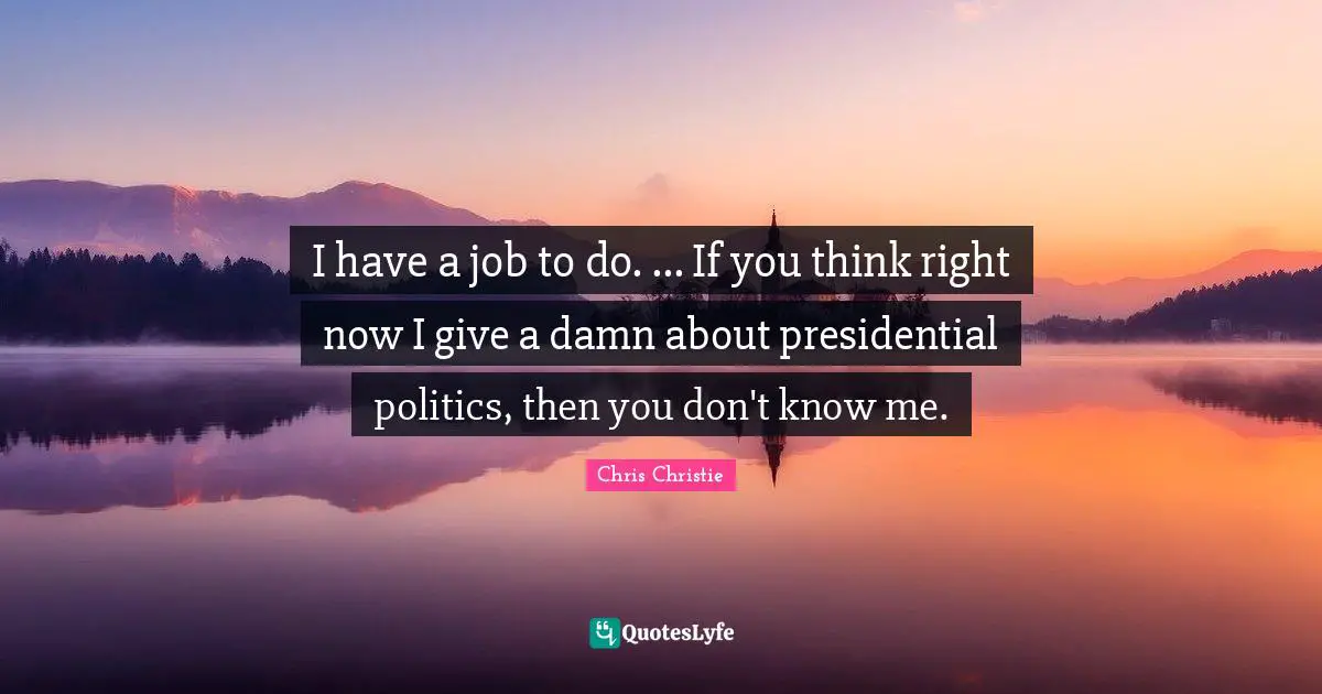 I have a job to do. ... If you think right now I give a damn about presidential politics, then you don't know me.