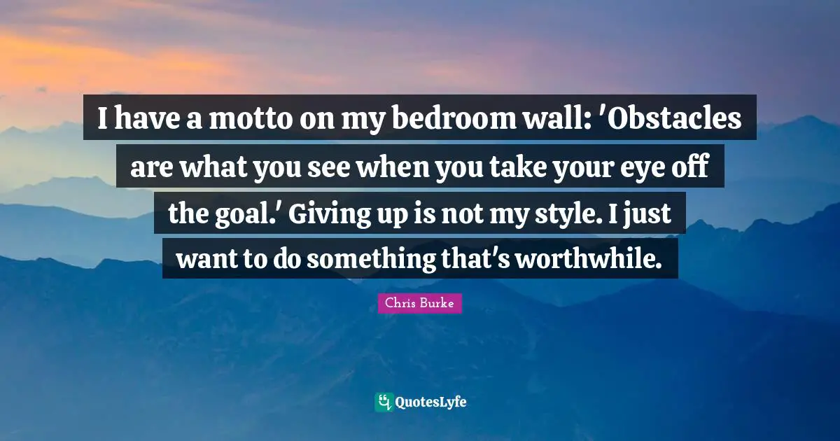 I have a motto on my bedroom wall: 'Obstacles are what you see when you take your eye off the goal.' Giving up is not my style. I just want to do something that's worthwhile.