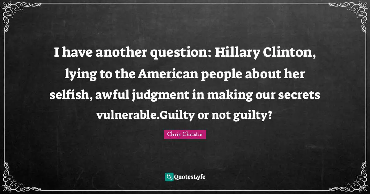 I have another question: Hillary Clinton, lying to the American people about her selfish, awful judgment in making our secrets vulnerable.Guilty or not guilty?