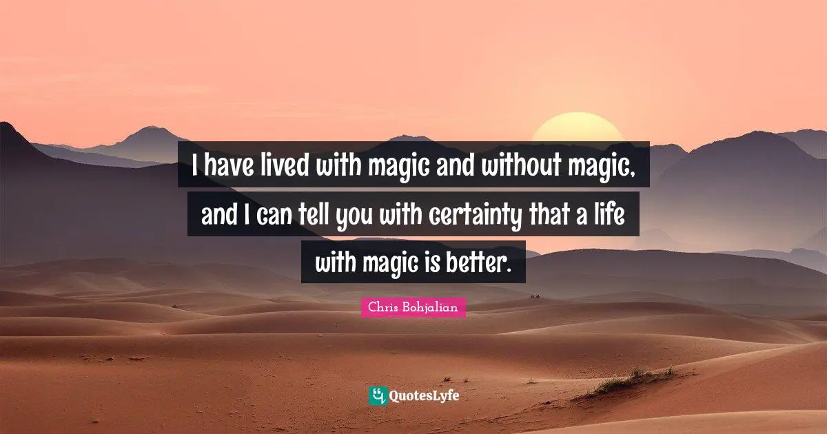 I have lived with magic and without magic, and I can tell you with certainty that a life with magic is better.
