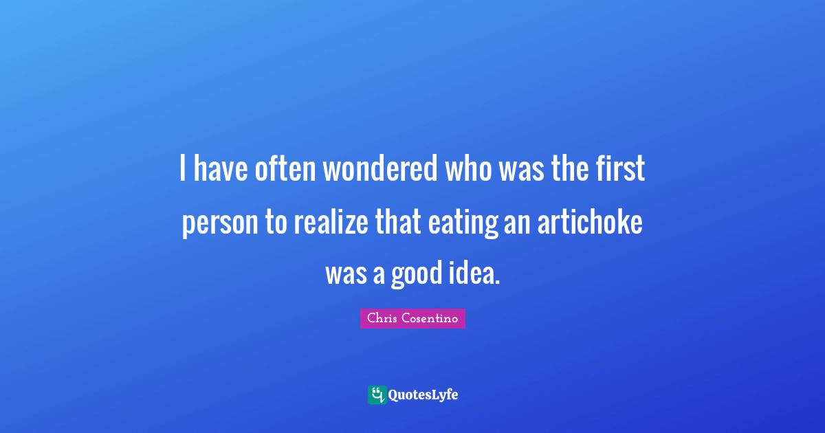 First Person Quotes: "I have often wondered who was the first person to realize that eating an artichoke was a good idea."