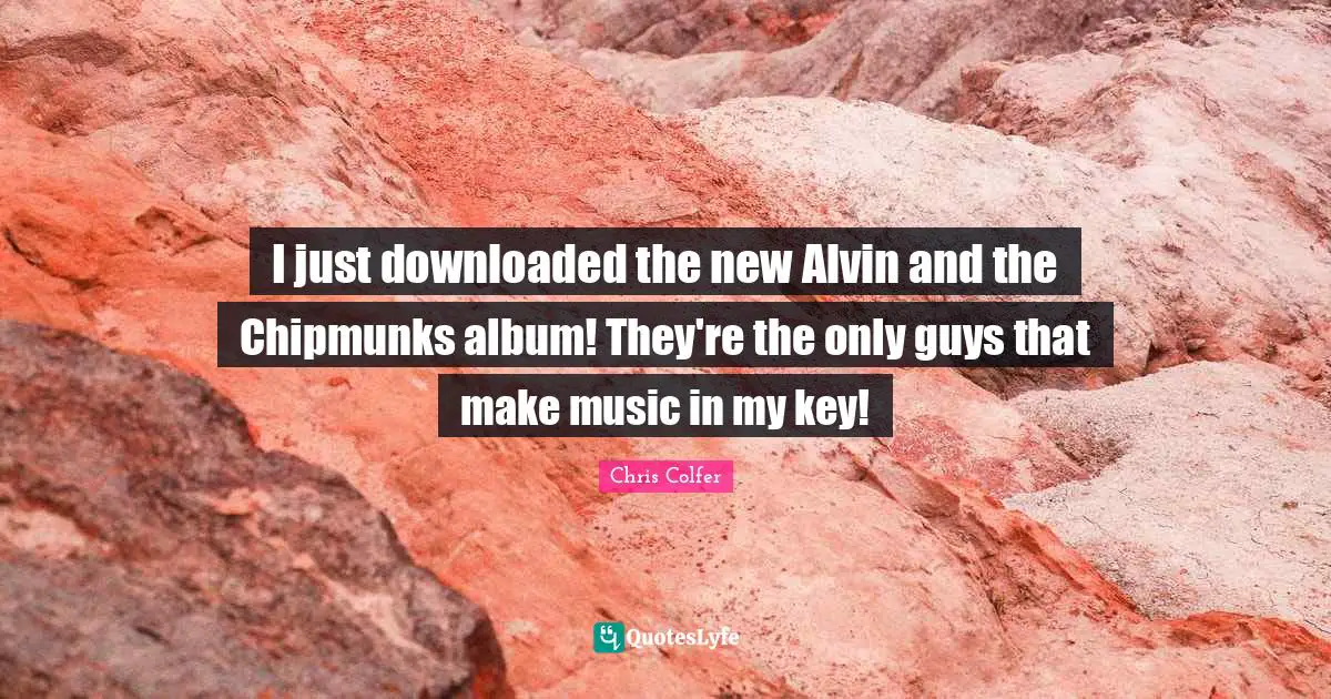 Chipmunks Quotes: "I just downloaded the new Alvin and the Chipmunks album! They're the only guys that make music in my key!"