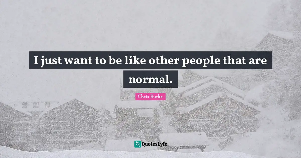 I just want to be like other people that are normal.