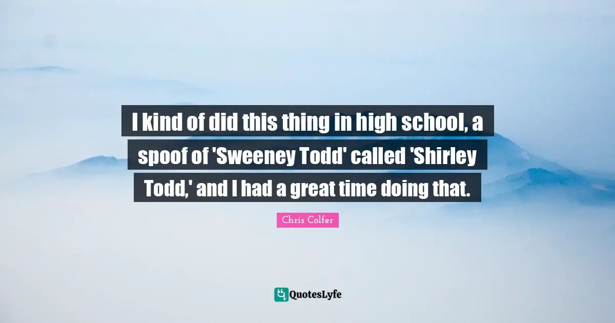 I kind of did this thing in high school, a spoof of 'Sweeney Todd' called 'Shirley Todd,' and I had a great time doing that.