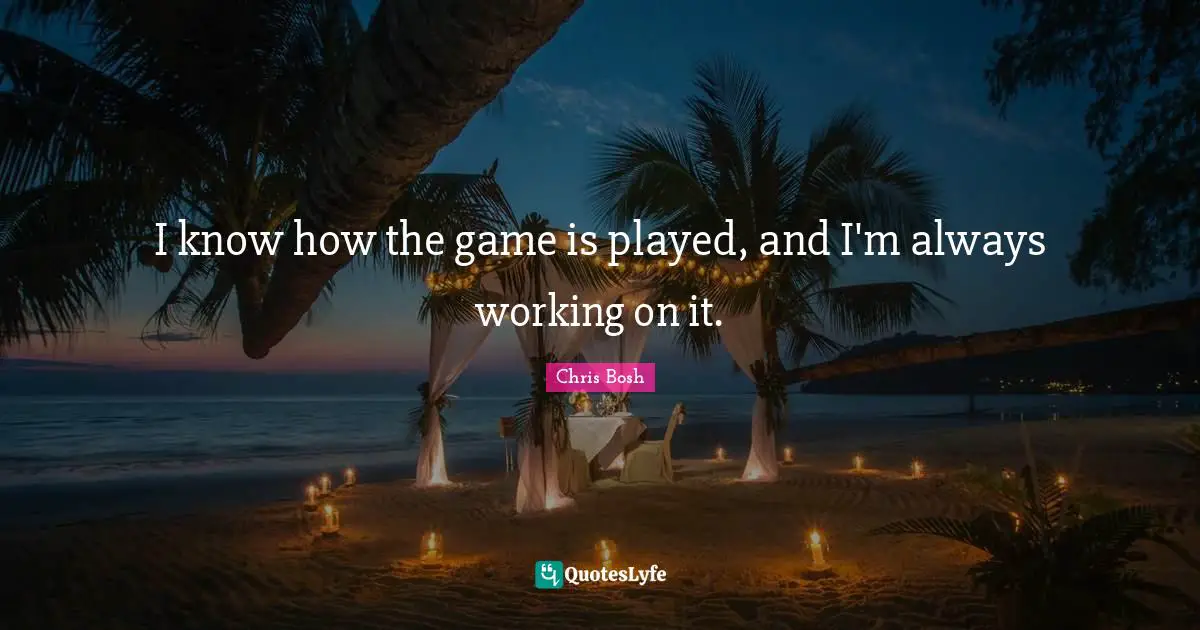 I know how the game is played, and I'm always working on it.