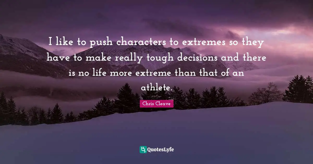 I like to push characters to extremes so they have to make really tough decisions and there is no life more extreme than that of an athlete.