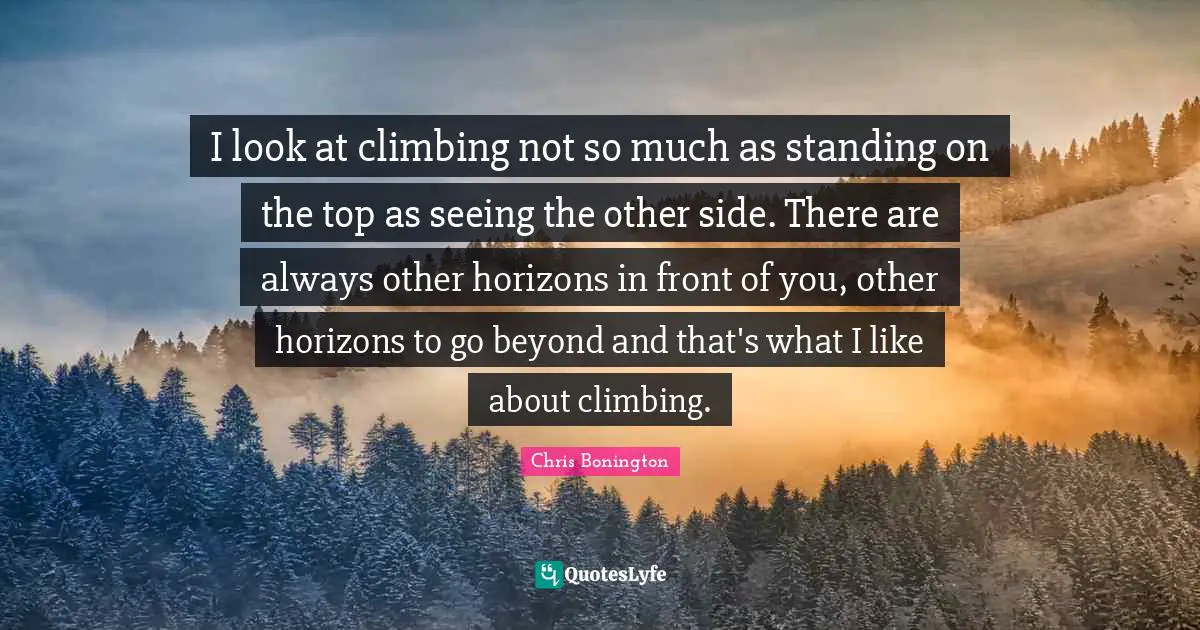 I look at climbing not so much as standing on the top as seeing the other side. There are always other horizons in front of you, other horizons to go beyond and that's what I like about climbing.