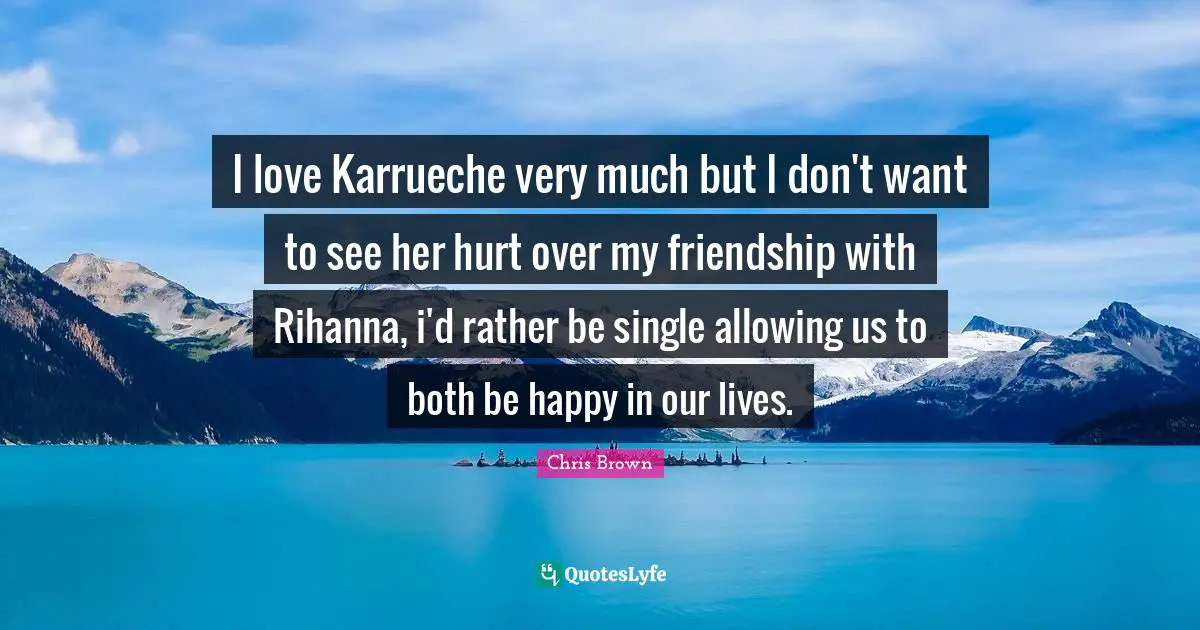Chris Brown Quotes: "I love Karrueche very much but I don't want to see her hurt over my friendship with Rihanna, i'd rather be single allowing us to both be happy in our lives."