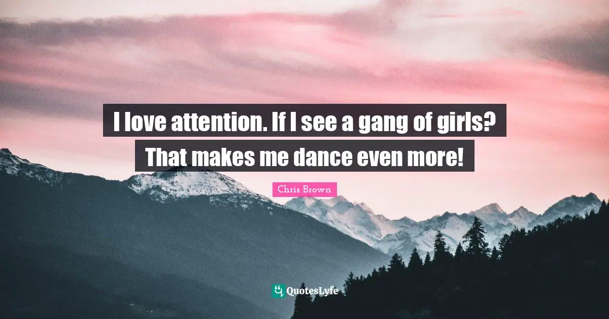 Chris Brown Quotes: "I love attention. If I see a gang of girls? That makes me dance even more!"