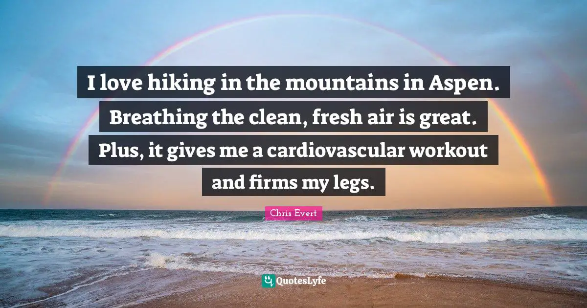 I love hiking in the mountains in Aspen. Breathing the clean, fresh air is great. Plus, it gives me a cardiovascular workout and firms my legs.