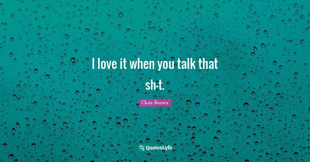Chris Brown Quotes: "I love it when you talk that sh-t."