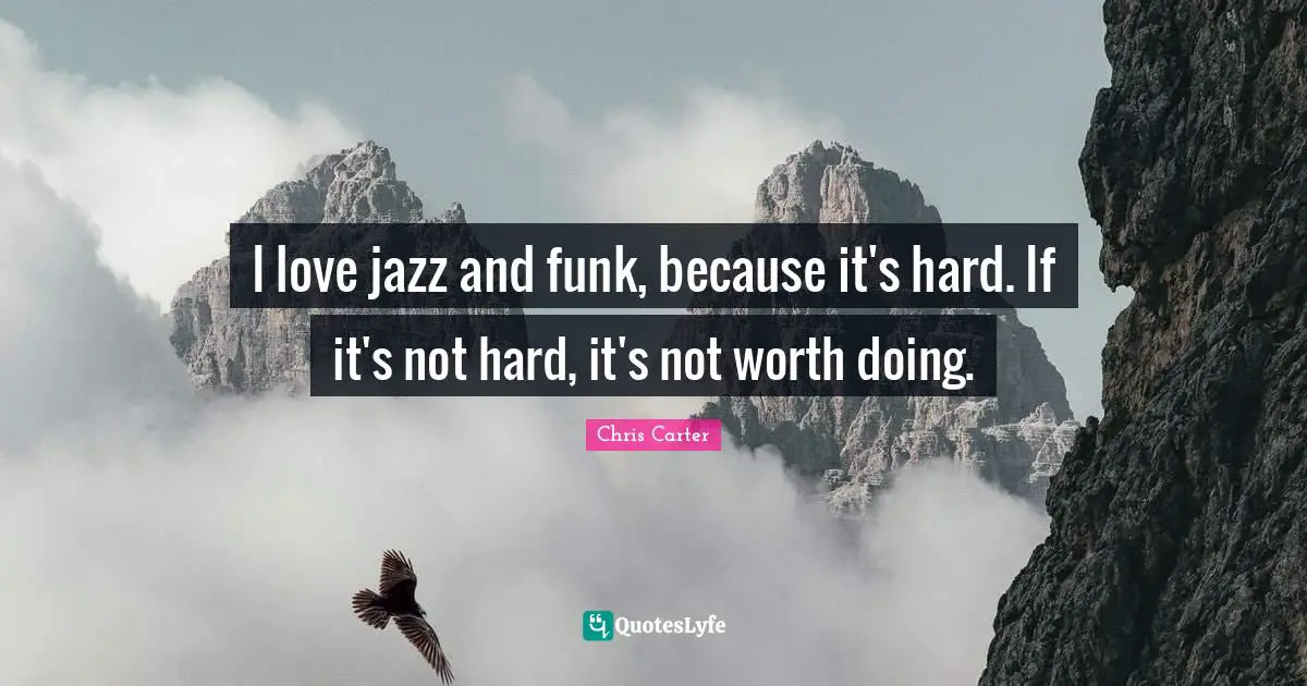 I love jazz and funk, because it's hard. If it's not hard, it's not worth doing.